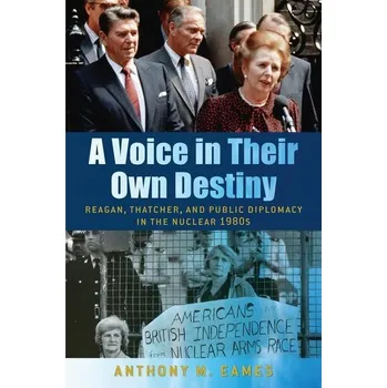 A Voice in Their Own Destiny: Reagan, Thatcher, and Public Diplomacy in the Nuclear 1980s - Eames, Anthony M.