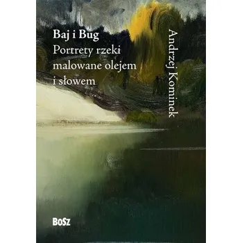 Baj i Bug. Portrety rzeki malowane olejem i słowem - Andrzej Kominek