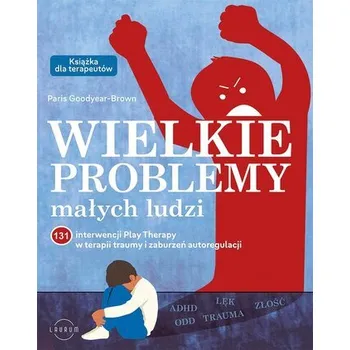 Wielkie problemy małych ludzi. 131 interwencji Play Therapy w terapii traumy i zaburzeń autoregulacji - Goodyear-Brown, Paris (Nurture House, Tennessee, USA)