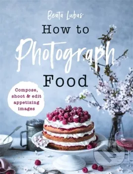 How to Photograph Food - Beata Lubas (2019, pevná)