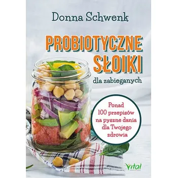 PROBIOTYCZNE SŁOIKI DLA ZABIEGANYCH PONAD 100 PRZEPISÓW NA PYSZNE DANIA DLA TWOJEGO ZDROWIA - DONNA SCHWENK