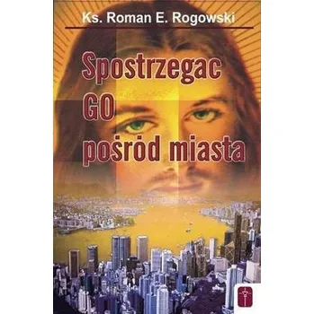 Spostrzegać Go pośród miasta - Rogowski Roman E.