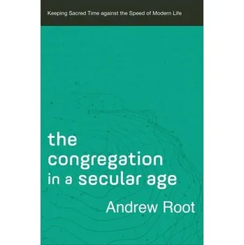 Congregation in a Secular Age '- Keeping Sacred Time against the Speed of Modern Life - Root, Andrew