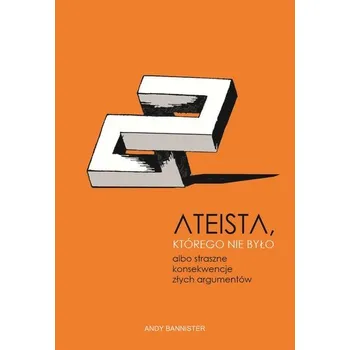 Ateista, którego nie było, albo straszne konsekwencje złych argumentów - Bannister, Andy