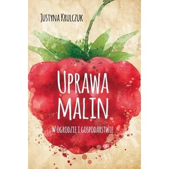 Uprawa malin. W ogrodzie i gospodarstwie - Justyna Krulczuk