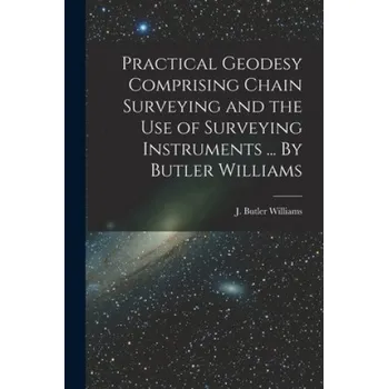 Umění Practical Geodesy Comprising Chain Surveying and the Use of Surveying Instruments ... By Butler Williams – J Butler Williams (EN)