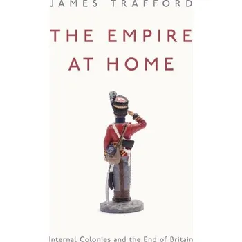 The Empire at Home: Internal Colonies and the End of Britain - Trafford, James