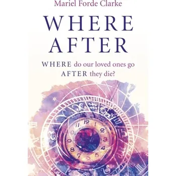 Where After - WHERE do our loved ones go AFTER they die? - Forde Clarke, Mariel