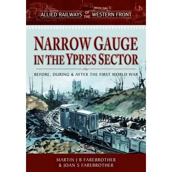 Allied Railways of the Western Front - Narrow Gauge in the Ypres Sector - Farebrother, Martin J. B.; Farebrother, Joan S.
