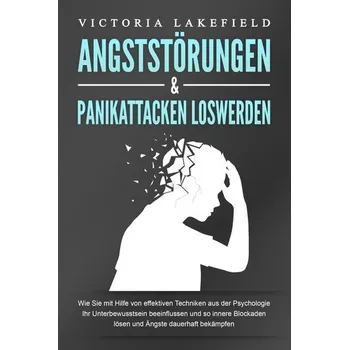 ANGSTSTÖRUNGEN & PANIKATTACKEN LOSWERDEN: Wie Sie mit Hilfe von effektiven Techniken aus der Psychologie Ihr Unterbewusstsein be - Lakefield, Victoria