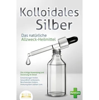 KOLLOIDALES SILBER - Das natürliche Allzweck-Heilmittel: Die richtige Anwendung und Dosierung im Detail (Entzündungen heilen, Ge - Cure, Pure