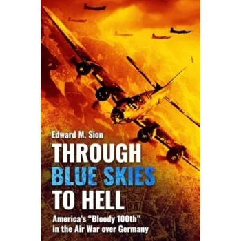 Through Blue Skies to Hell: America's Bloody 100th in the Air War Over Germany - Sion, Edward M.