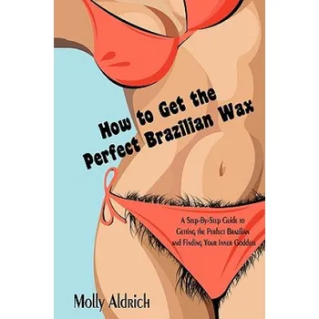 How to Get the Perfect Brazilian Wax: A Step-By-Step Guide to Getting the Perfect Brazilian and Finding Your Inner Goddess – Molly Aldrich (EN)