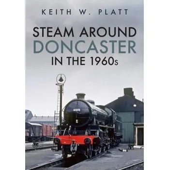 Steam Around Doncaster in the 1960s - Platt, Keith W.