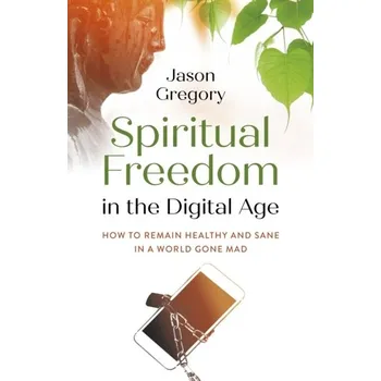 Spiritual Freedom in the Digital Age - How to Remain Healthy and Sane in a World Gone Mad - Jason Gregory