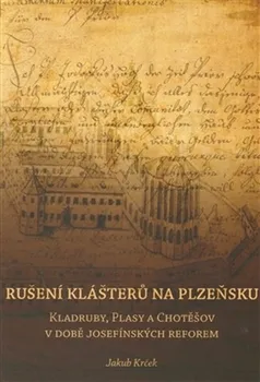 Rušení klášterů na Plzeňsku: Kladruby, Plasy a Chotěšov v době josefínkých reforem - Jakub Krček (2013, brožovaná)