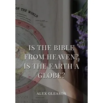Is the Bible from Heaven? Is the Earth a Globe?: In Two Parts - Does Modern Science and the Bible Agree? – Alex Gleason (EN)