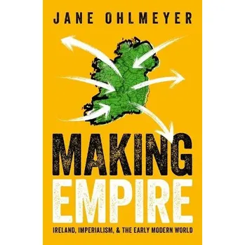 Making Empire - Ohlmeyer, Prof Jane (Erasmus Smith Professor of Modern History, Erasmus Smith Professor of Modern History, Trinity College, Dublin)