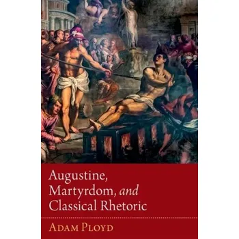 Populárně naučná literatura pro dospělé Augustine, Martyrdom, and Classical Rhetoric - Ployd, Adam (Assistant Professor of Church History and Historical Theology, Eden Theological Seminary)