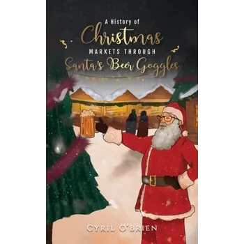 Populárně naučná literatura pro dospělé A History of Christmas Markets through Santa’s Beer Goggles - O'Brien, Cyril