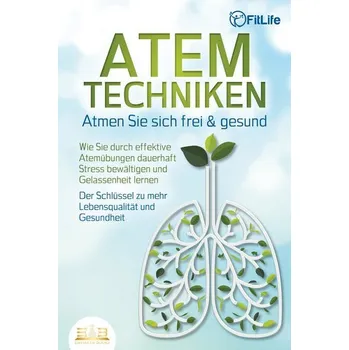 ATEMTECHNIKEN - Atmen Sie sich frei & gesund: Wie Sie durch effektive Atemübungen dauerhaft Stress bewältigen und Gelassenheit l - Life, Fit