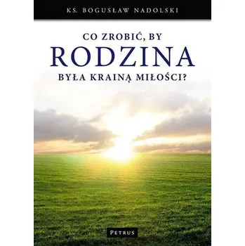 Co zrobić, by Rodzina była Krainą Miłości? - BOGUSŁAW NADOLSKI
