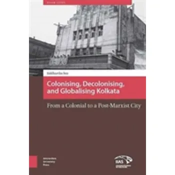 Colonizing, Decolonizing, and Globalizing Kolkata - Sen, Siddhartha