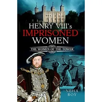Henry VIII's Imprisoned Women - Roy, Neha