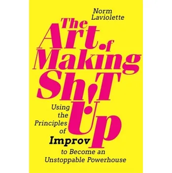 The Art of Making Sh!t Up: Using the Principles of Improv to Become an Unstoppable Powerhouse - Laviolette, Norm
