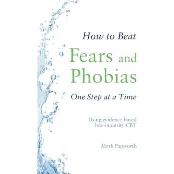 How to Beat Fears and Phobias One Step at a Time - Papworth, Mark; Marrinan, Theresa; Martin, Brad; Keegan, Dominique; Chaddock, Anna