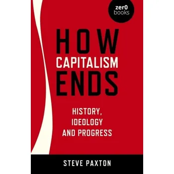 How Capitalism Ends - History, Ideology and Progress - Paxton, Steve