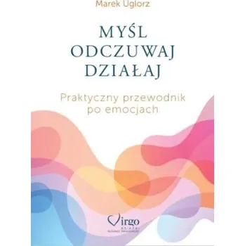 Myśl, odczuwaj, działaj. Praktyczny przewodnik... - Marek Uglorz