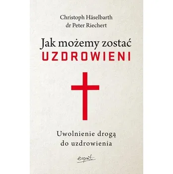 Jak możemy zostać uzdrowieni. Uwolnienie drogą do uzdrowienia - Häselbarth, Christoph