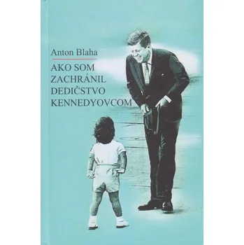 Kniha Ako som zachránil dedičstvo Kennedyovcom - Anton Blaha (E-Kniha)