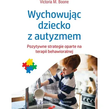WYCHOWUJĄC DZIECKO Z AUTYZMEM POZYTYWNE STRATEGIE OPARTE NA TERAPII BEHAWIORALNEJ - VICTORIA M. BOONE