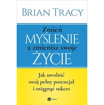 ZMIEŃ MYŚLENIE A ZMIENISZ SWOJE ŻYCIE JAK UWOLNIĆ SWÓJ POTENCJAŁ I OSIĄGNĄĆ SUKCES - Brian Tracy