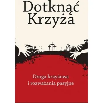 Dotknąć Krzyża. Droga krzyżowa i rozważania... - Praca zbiorowa