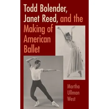 Todd Bolender, Janet Reed, and the Making of American Ballet - West, Martha Ullman
