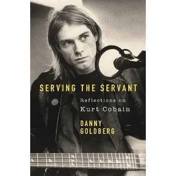 Serving The Servant: Remembering Kurt Cobain - Goldberg, Danny