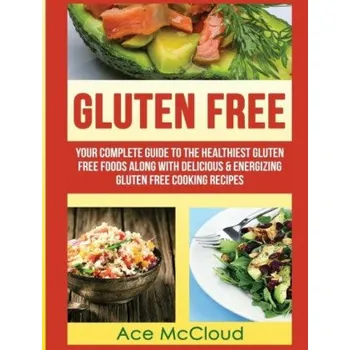 Gluten Free: Your Complete Guide To The Healthiest Gluten Free Foods Along With Delicious & Energizing Gluten Free Cooking Recipes – Ace McCloud (EN)