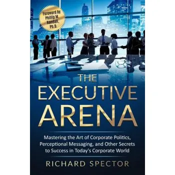 Cizojazyčná kniha The Executive Arena: Mastering the Art of Corporate Politics, Perceptional Messaging, and Other Secrets to Success in Today's Corporate Wor – Richard Spector (EN)