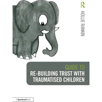 Guide to Re-building Trust with Traumatised Children - Rankin, Hollie
