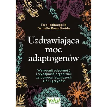 Uzdrawiająca moc adaptogenów. Wzmocnij odporność i wydajność organizmu za pomocą leczniczych ziół i grzybów - Isokauppila, Tero
