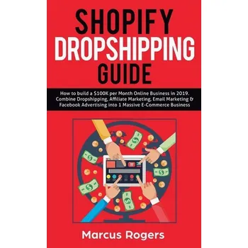 Shopify Dropshipping Guide: How to build a $100K per Month Online Business in 2019. Combine Dropshipping, Affiliate Marketing, E - Rogers, Marcus K.