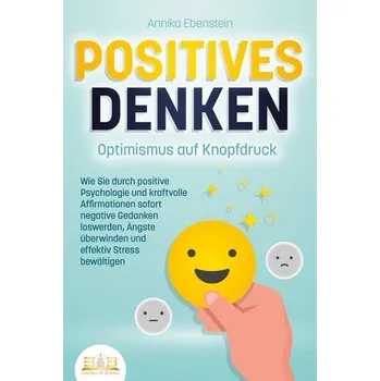Osobní rozvoj POSITIVES DENKEN - Optimismus auf Knopfdruck: Wie Sie durch positive Psychologie und kraftvolle Affirmationen sofort negative Ge - Ebenstein, Annika