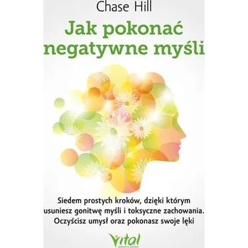Osobní rozvoj Jak pokonać negatywne myśli. Siedem prostych kroków, dzięki którym usuniesz gonitwę myśli i toksyczne zachowania. Oczyśc - Hill, Chase