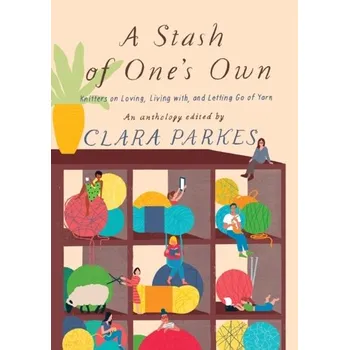 A Stash of One's Own: Knitters on Loving, Living with, and Letting Go - Parkes, Clara