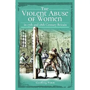 The Violent Abuse of Women in 17th and 18th Century Britain - Pimm, Geoffrey [EN] (2019, Brožovaná / brožovaná, Pen & Sword Books Ltd)