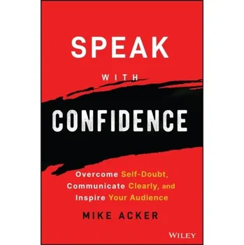Speak with Confidence - Overcome Self-Doubt, Communicate Clearly, and Inspire Your Audience - Acker, Mike