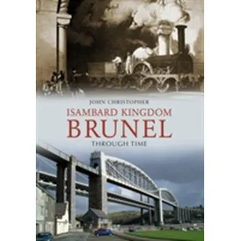 Isambard Kingdom Brunel Through Time - Christopher, John